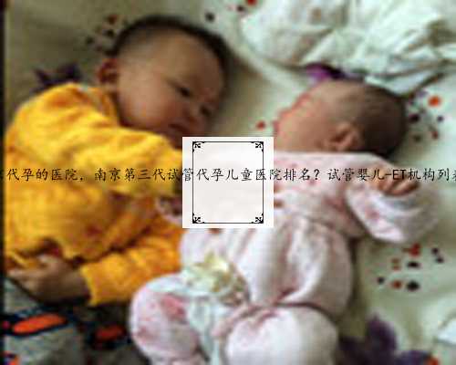 南京代孕的医院，南京第三代试管代孕儿童医院排名？试管婴儿-ET机构列表？