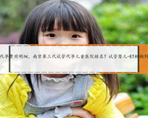 南京代孕费用明细，南京第三代试管代孕儿童医院排名？试管婴儿-ET机构列表？