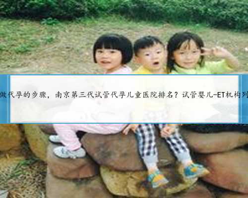 南京做代孕的步骤，南京第三代试管代孕儿童医院排名？试管婴儿-ET机构列表？