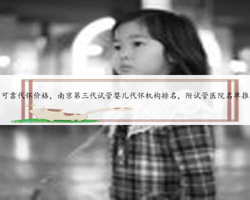 南京可靠代怀价格，南京第三代试管婴儿代怀机构排名，附试管医院名单推荐？