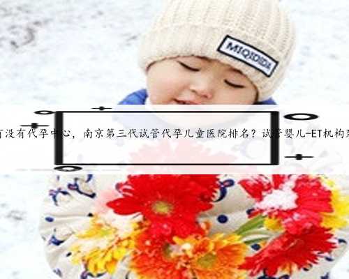 南京有没有代孕中心，南京第三代试管代孕儿童医院排名？试管婴儿-ET机构列表