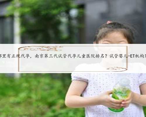 南京哪里有正规代孕，南京第三代试管代孕儿童医院排名？试管婴儿-ET机构列表
