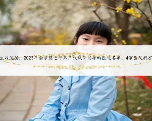 南京助孕生双胞胎，2023年南京能进行第三代试管助孕的医院名单，4家医院拥有