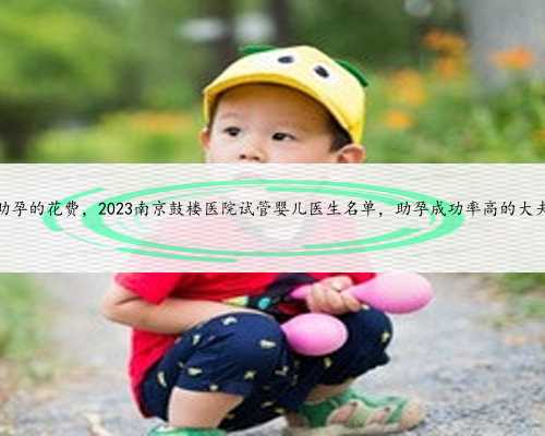 南京助孕的花费，2023南京鼓楼医院试管婴儿医生名单，助孕成功率高的大夫参