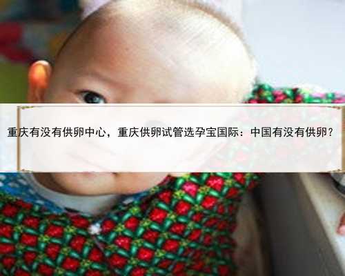 重庆有没有供卵中心，重庆供卵试管选孕宝国际：中国有没有供卵？