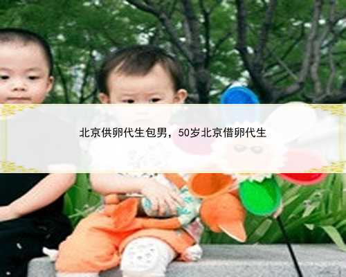 北京供卵代生包男，50岁北京借卵代生