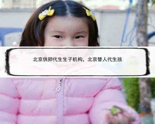 北京供卵代生生子机构，北京替人代生孩