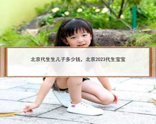 北京代生生儿子多少钱，北京2023代生宝宝