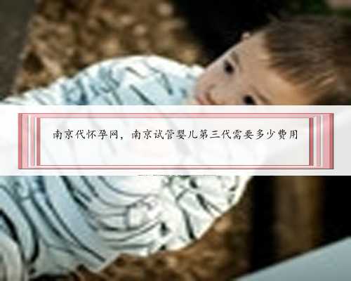 南京代怀孕网，南京试管婴儿第三代需要多少费用