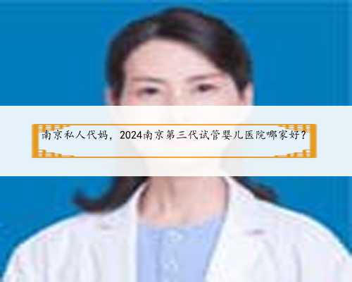 南京私人代妈，2024南京第三代试管婴儿医院哪家好？