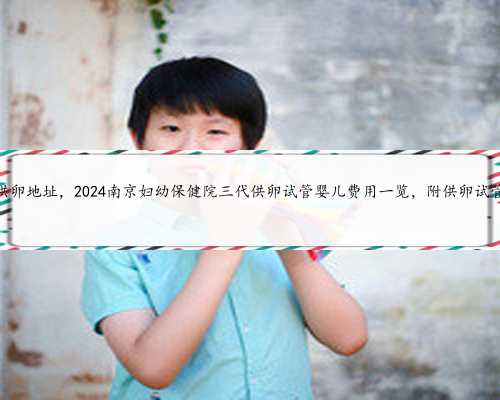 南京天子供卵地址，2024南京妇幼保健院三代供卵试管婴儿费用一览，附供卵试