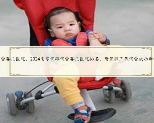 南京供卵试管婴儿医院，2024南京供卵试管婴儿医院排名，附供卵三代试管成功