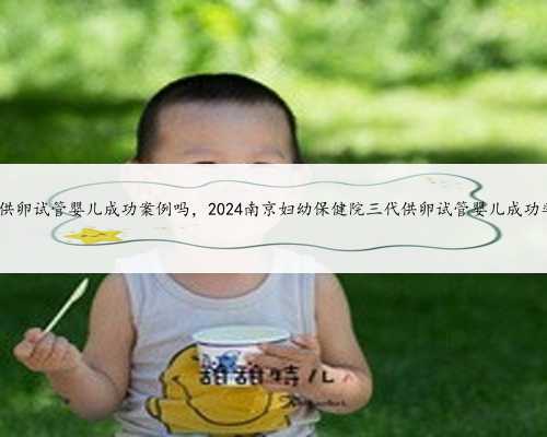 南京有做供卵试管婴儿成功案例吗，2024南京妇幼保健院三代供卵试管婴儿成功