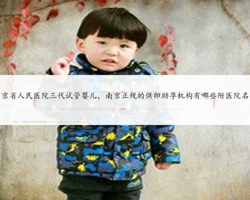 南京省人民医院三代试管婴儿，南京正规的供卵助孕机构有哪些附医院名单