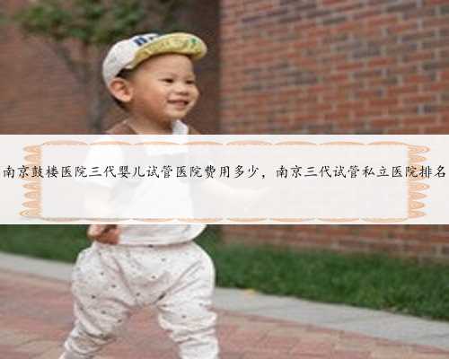 <b>南京鼓楼医院三代婴儿试管医院费用多少，南京三代试管私立医院排名</b>